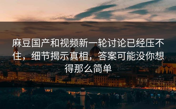 麻豆国产和视频新一轮讨论已经压不住,细节揭示真相,答案可能没你想得那么简单 第1张 麻豆国产和视频新一轮讨论已经压不住,细节揭示真相,答案可能没你想得那么简单 第1张
