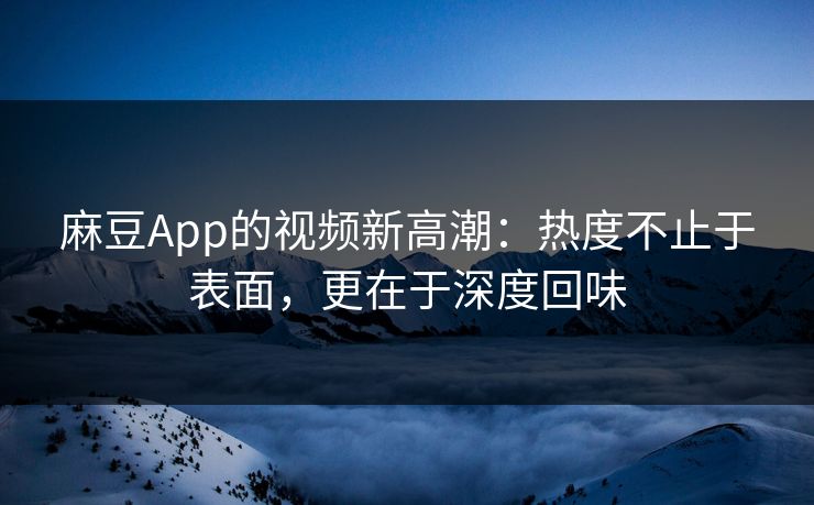 麻豆App的视频新高潮:热度不止于表面,更在于深度回味 第1张 麻豆App的视频新高潮:热度不止于表面,更在于深度回味 第1张