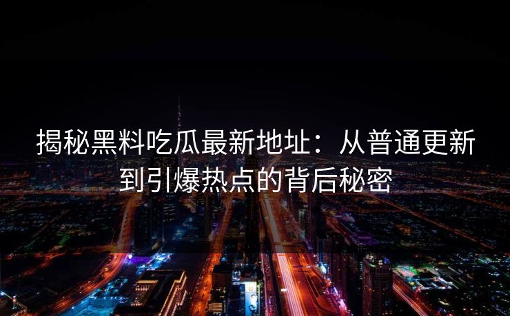揭秘黑料吃瓜最新地址:从普通更新到引爆热点的背后秘密 第1张 揭秘黑料吃瓜最新地址:从普通更新到引爆热点的背后秘密 第1张