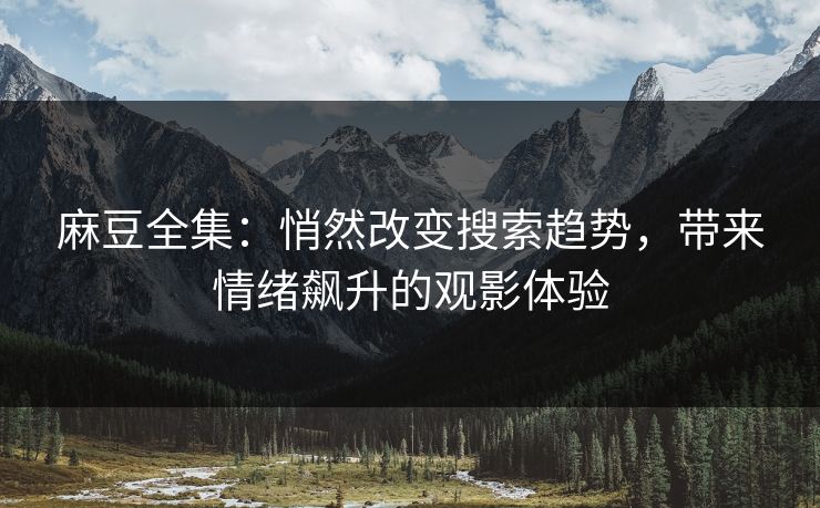 麻豆全集:悄然改变搜索趋势,带来情绪飙升的观影体验 第1张 麻豆全集:悄然改变搜索趋势,带来情绪飙升的观影体验 第1张