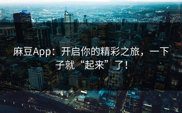 麻豆App:开启你的精彩之旅,一下子就“起来”了! 第1张 麻豆App:开启你的精彩之旅,一下子就“起来”了! 第1张