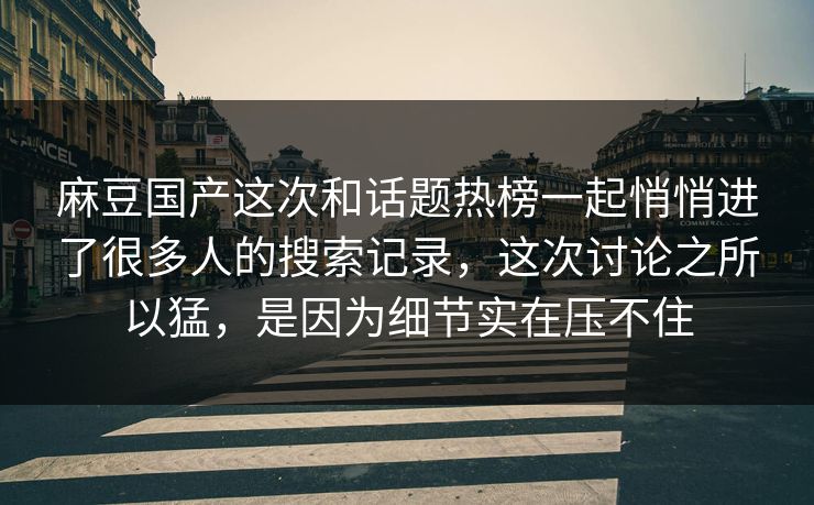 麻豆国产这次和话题热榜一起悄悄进了很多人的搜索记录,这次讨论之所以猛,是因为细节实在压不住 第1张 麻豆国产这次和话题热榜一起悄悄进了很多人的搜索记录,这次讨论之所以猛,是因为细节实在压不住 第1张