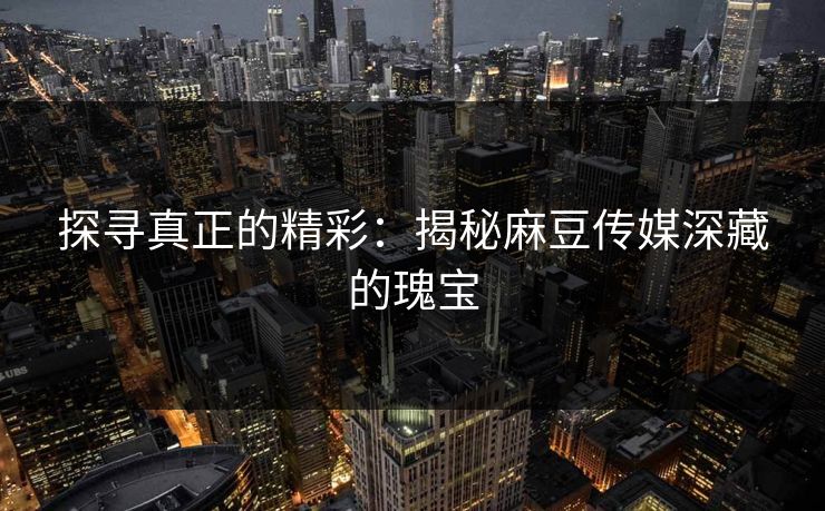 探寻真正的精彩:揭秘麻豆传媒深藏的瑰宝 第1张 探寻真正的精彩:揭秘麻豆传媒深藏的瑰宝 第1张