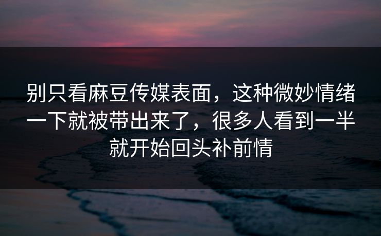 别只看麻豆传媒表面,这种微妙情绪一下就被带出来了,很多人看到一半就开始回头补前情 第1张 别只看麻豆传媒表面,这种微妙情绪一下就被带出来了,很多人看到一半就开始回头补前情 第1张