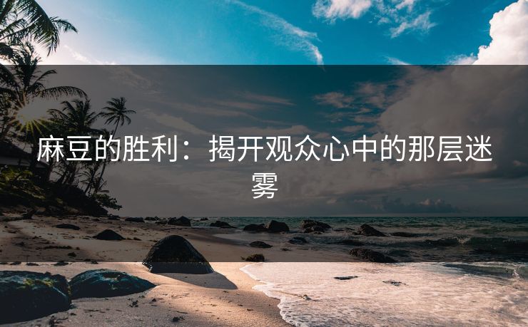 麻豆的胜利:揭开观众心中的那层迷雾 第1张 麻豆的胜利:揭开观众心中的那层迷雾 第1张