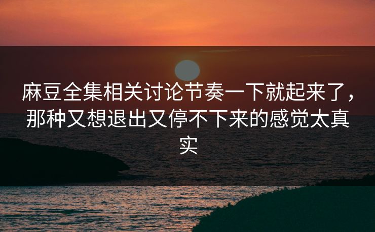 麻豆全集相关讨论节奏一下就起来了,那种又想退出又停不下来的感觉太真实 第1张 麻豆全集相关讨论节奏一下就起来了,那种又想退出又停不下来的感觉太真实 第1张