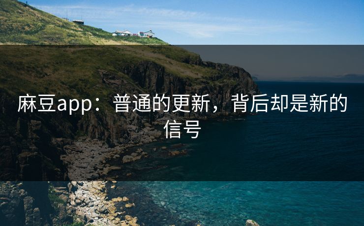 麻豆app:普通的更新,背后却是新的信号 第1张 麻豆app:普通的更新,背后却是新的信号 第1张