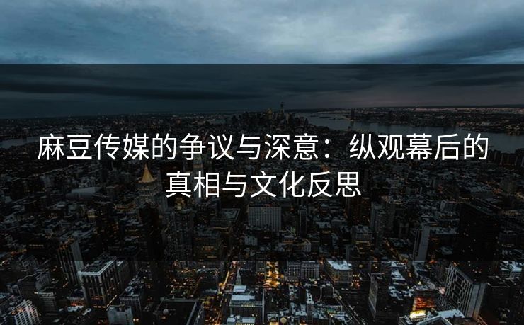 麻豆传媒的争议与深意:纵观幕后的真相与文化反思 第1张 麻豆传媒的争议与深意:纵观幕后的真相与文化反思 第1张