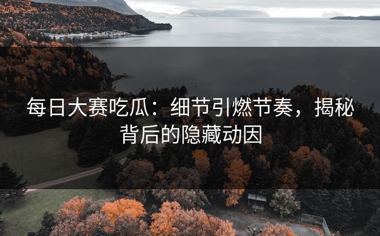 每日大赛吃瓜:细节引燃节奏,揭秘背后的隐藏动因 第1张 每日大赛吃瓜:细节引燃节奏,揭秘背后的隐藏动因 第1张
