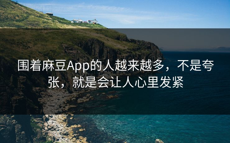 围着麻豆App的人越来越多,不是夸张,就是会让人心里发紧 第1张 围着麻豆App的人越来越多,不是夸张,就是会让人心里发紧 第1张