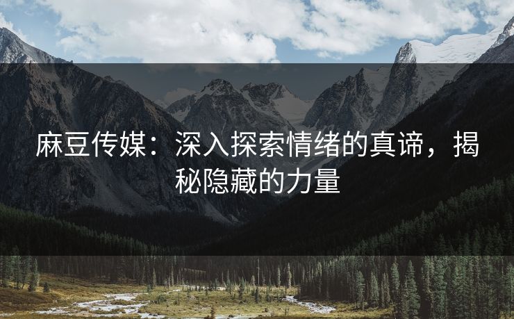 麻豆传媒:深入探索情绪的真谛,揭秘隐藏的力量 第1张 麻豆传媒:深入探索情绪的真谛,揭秘隐藏的力量 第1张