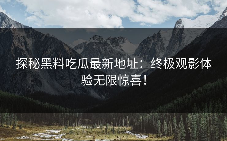 探秘黑料吃瓜最新地址:终极观影体验无限惊喜! 第1张 探秘黑料吃瓜最新地址:终极观影体验无限惊喜! 第1张