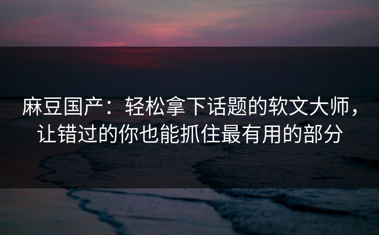 麻豆国产:轻松拿下话题的软文大师,让错过的你也能抓住最有用的部分 第1张 麻豆国产:轻松拿下话题的软文大师,让错过的你也能抓住最有用的部分 第1张