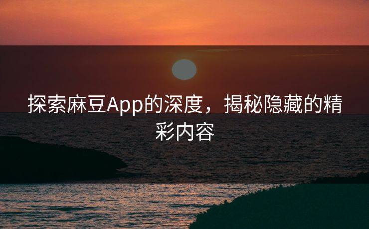 探索麻豆App的深度,揭秘隐藏的精彩内容 第1张 探索麻豆App的深度,揭秘隐藏的精彩内容 第1张