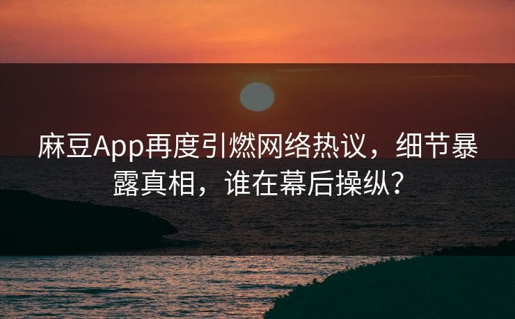 麻豆App再度引燃网络热议,细节暴露真相,谁在幕后操纵? 第1张 麻豆App再度引燃网络热议,细节暴露真相,谁在幕后操纵? 第1张