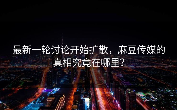 最新一轮讨论开始扩散,麻豆传媒的真相究竟在哪里? 第1张 最新一轮讨论开始扩散,麻豆传媒的真相究竟在哪里? 第1张