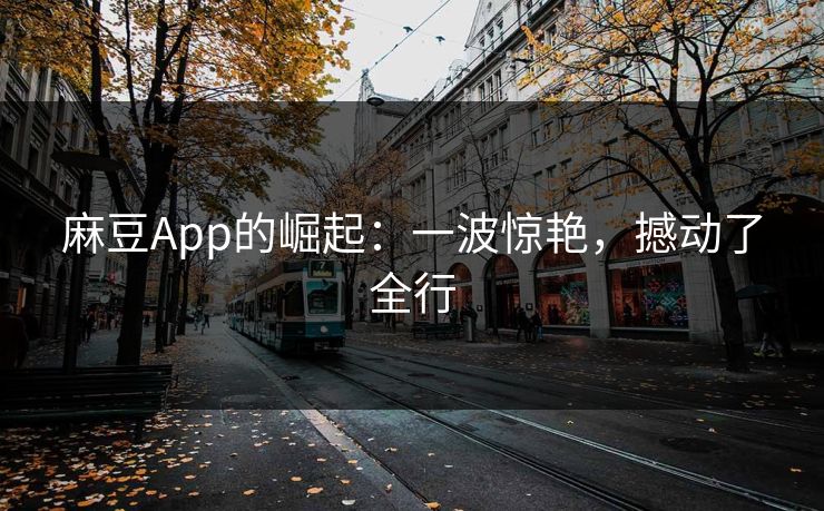 麻豆App的崛起：一波惊艳，撼动了全行  第1张