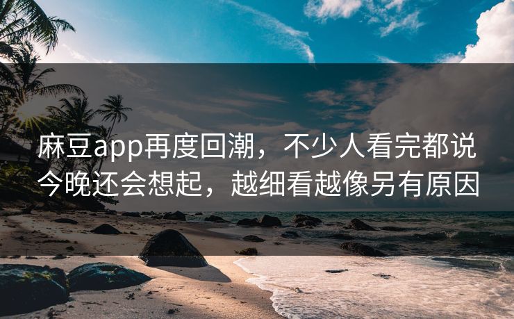麻豆app再度回潮，不少人看完都说今晚还会想起，越细看越像另有原因  第1张