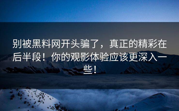 别被黑料网开头骗了,真正的精彩在后半段!你的观影体验应该更深入一些! 第1张 别被黑料网开头骗了,真正的精彩在后半段!你的观影体验应该更深入一些! 第1张