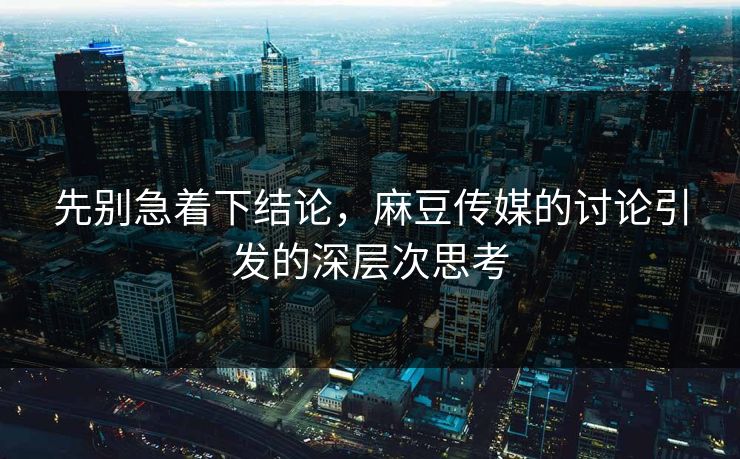 先别急着下结论,麻豆传媒的讨论引发的深层次思考 第1张 先别急着下结论,麻豆传媒的讨论引发的深层次思考 第1张