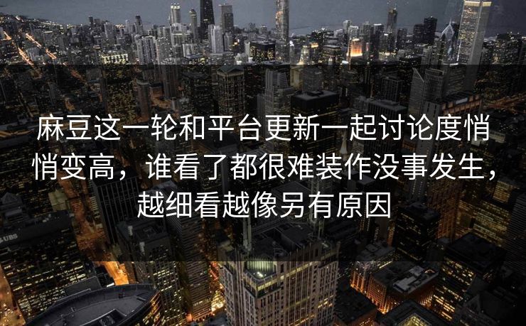 麻豆这一轮和平台更新一起讨论度悄悄变高，谁看了都很难装作没事发生，越细看越像另有原因  第1张
