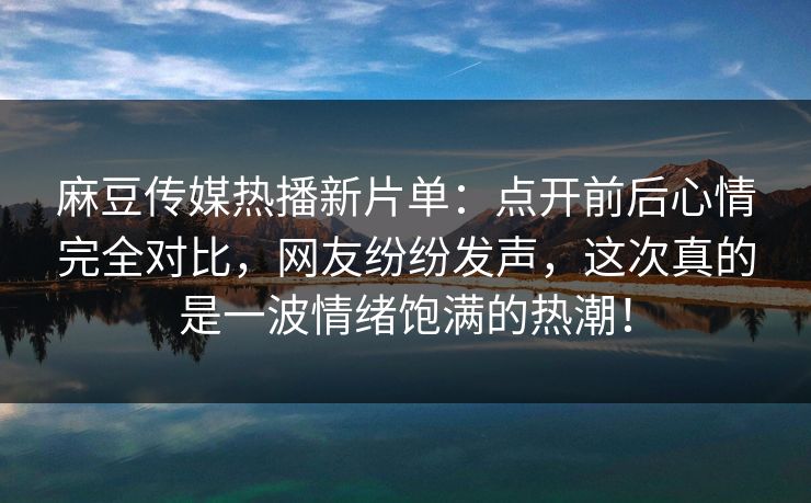 麻豆传媒热播新片单:点开前后心情完全对比,网友纷纷发声,这次真的是一波情绪饱满的热潮! 第1张 麻豆传媒热播新片单:点开前后心情完全对比,网友纷纷发声,这次真的是一波情绪饱满的热潮! 第1张